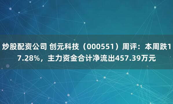 炒股配资公司 创元科技（000551）周评：本周跌17.28%，主力资金合计净流出457.39万元