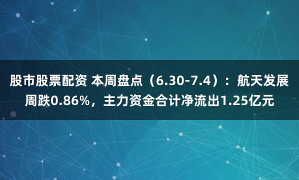股市股票配资 本周盘点（6.30-7.4）：航天发展周跌0.86%，主力资金合计净流出1.25亿元