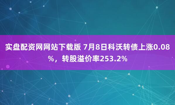 实盘配资网网站下载版 7月8日科沃转债上涨0.08%，转股溢价率253.2%