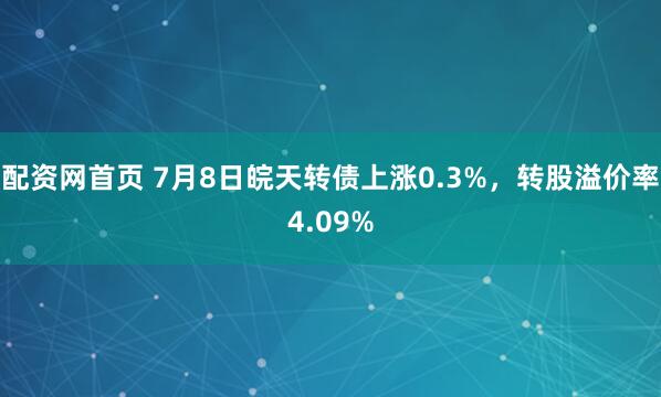 配资网首页 7月8日皖天转债上涨0.3%，转股溢价率4.09%