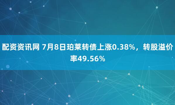 配资资讯网 7月8日珀莱转债上涨0.38%，转股溢价率49.56%