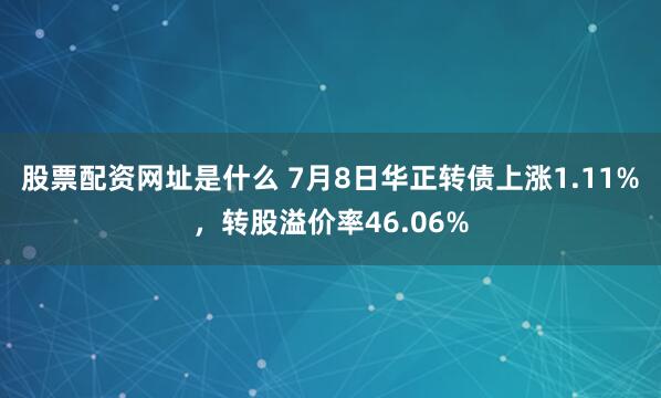 股票配资网址是什么 7月8日华正转债上涨1.11%，转股溢价率46.06%