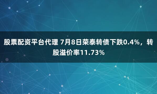 股票配资平台代理 7月8日荣泰转债下跌0.4%，转股溢价率11.73%