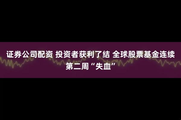 证券公司配资 投资者获利了结 全球股票基金连续第二周“失血”