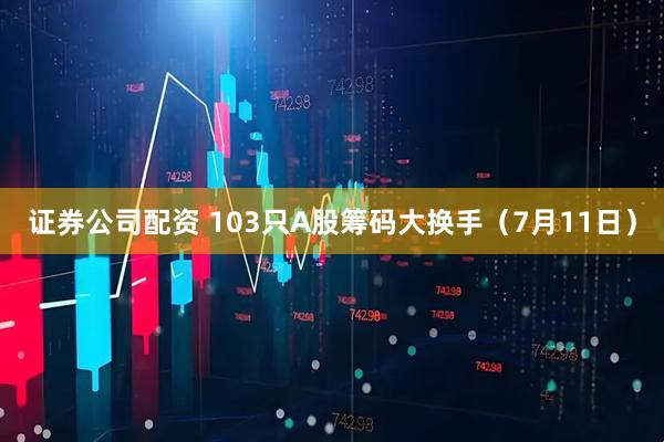 证券公司配资 103只A股筹码大换手（7月11日）