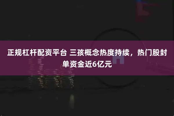 正规杠杆配资平台 三孩概念热度持续，热门股封单资金近6亿元