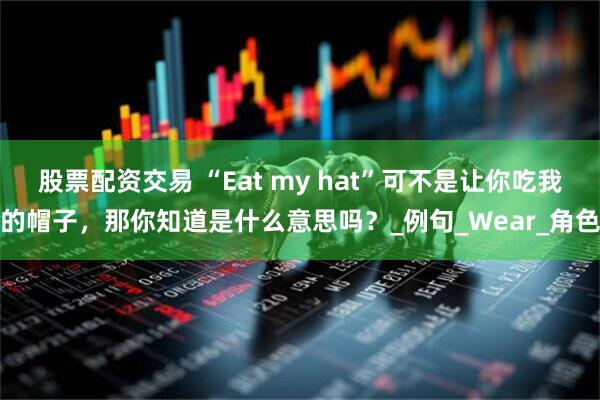 股票配资交易 “Eat my hat”可不是让你吃我的帽子，那你知道是什么意思吗？_例句_Wear_角色