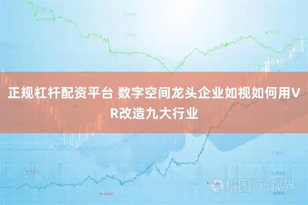 正规杠杆配资平台 数字空间龙头企业如视如何用VR改造九大行业