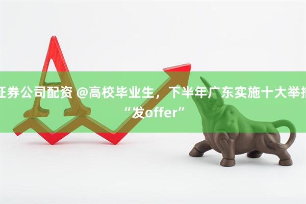 证券公司配资 @高校毕业生，下半年广东实施十大举措“发offer”