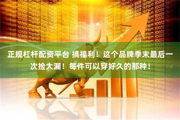 正规杠杆配资平台 搞福利！这个品牌季末最后一次捡大漏！每件可以穿好久的那种！
