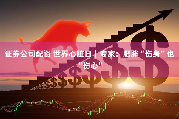 证券公司配资 世界心脏日｜专家：肥胖“伤身”也“伤心”