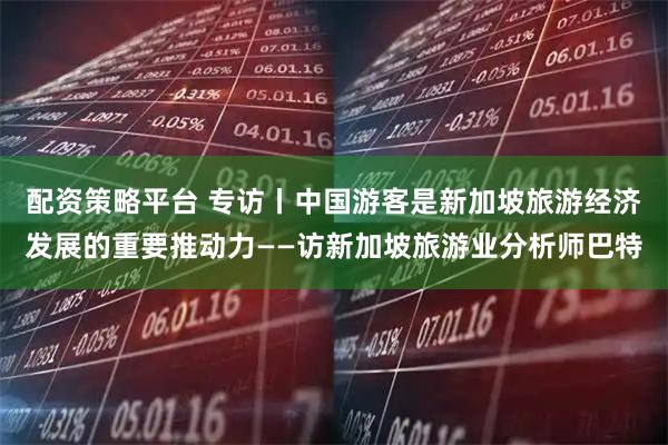 配资策略平台 专访丨中国游客是新加坡旅游经济发展的重要推动力——访新加坡旅游业分析师巴特