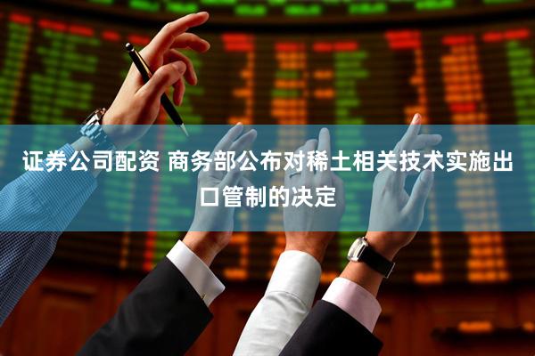证券公司配资 商务部公布对稀土相关技术实施出口管制的决定
