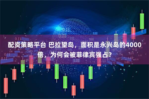 配资策略平台 巴拉望岛，面积是永兴岛的4000倍，为何会被菲律宾强占？