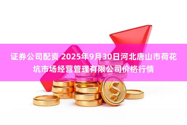 证券公司配资 2025年9月30日河北唐山市荷花坑市场经营管理有限公司价格行情