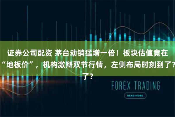 证券公司配资 茅台动销猛增一倍！板块估值竟在“地板价”，机构激辩双节行情，左侧布局时刻到了？