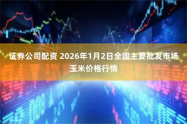 证券公司配资 2026年1月2日全国主要批发市场玉米价格行情